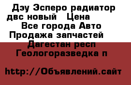 Дэу Эсперо радиатор двс новый › Цена ­ 2 300 - Все города Авто » Продажа запчастей   . Дагестан респ.,Геологоразведка п.